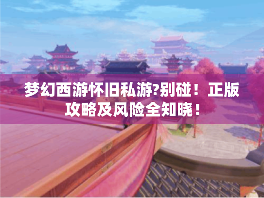 梦幻西游怀旧私游?别碰！正版攻略及风险全知晓！
