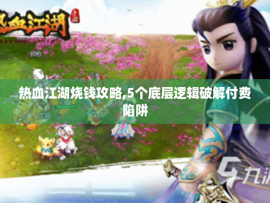 热血江湖烧钱攻略,5个底层逻辑破解付费陷阱