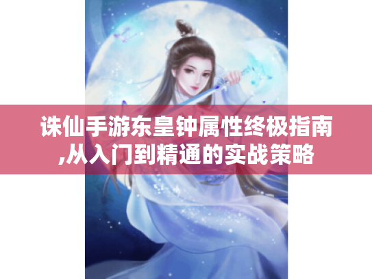 诛仙手游东皇钟属性终极指南,从入门到精通的实战策略