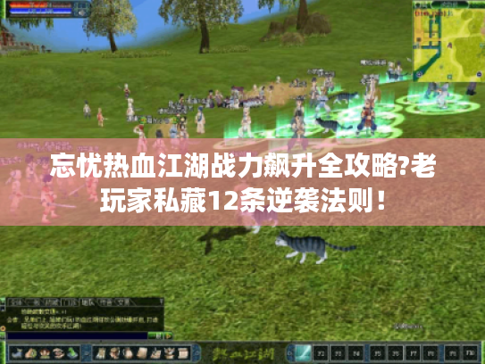 忘忧热血江湖战力飙升全攻略?老玩家私藏12条逆袭法则! 忘忧热血江湖战力飙升全攻略?老玩家私藏12条逆袭法则!