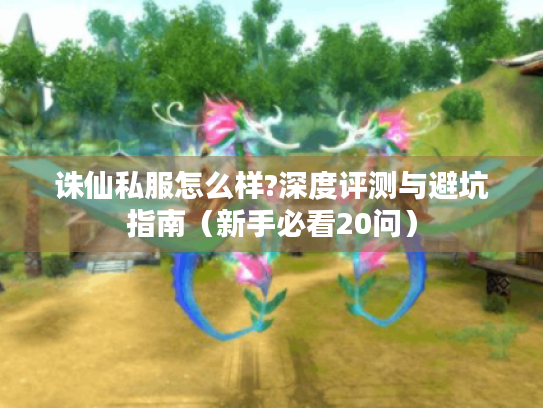 诛仙私服怎么样?深度评测与避坑指南（新手必看20问）