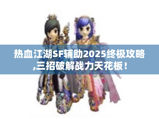 热血江湖SF辅助2025终极攻略,三招破解战力天花板！