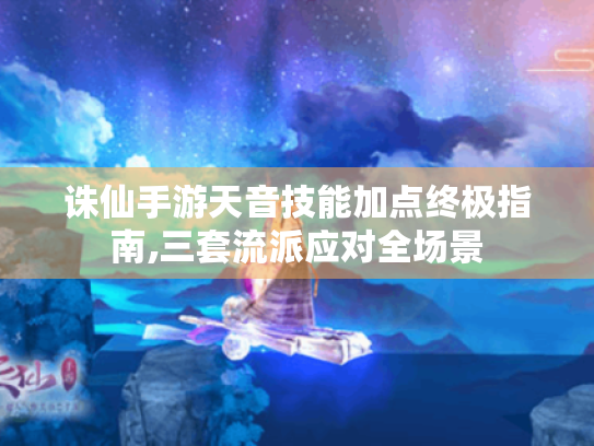诛仙手游天音技能加点终极指南,三套流派应对全场景