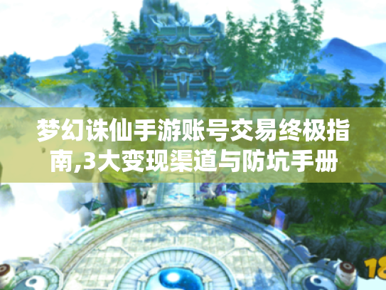 梦幻诛仙手游账号交易终极指南,3大变现渠道与防坑手册