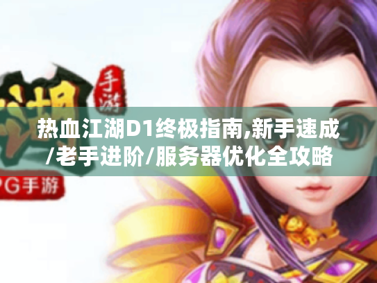 热血江湖D1终极指南,新手速成/老手进阶/服务器优化全攻略 热血江湖D1终极指南,新手速成/老手进阶/服务器优化全攻略