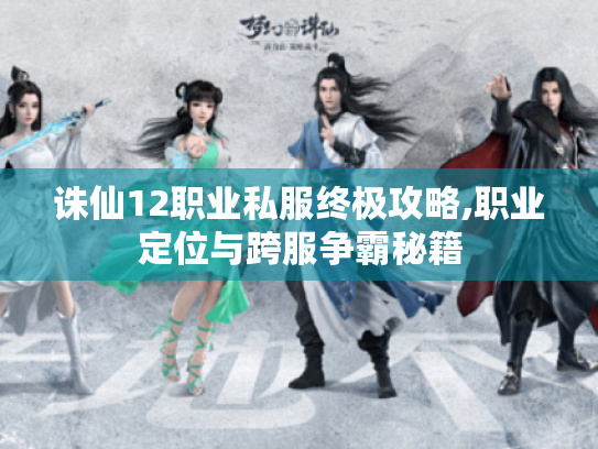 诛仙12职业私服终极攻略,职业定位与跨服争霸秘籍 诛仙12职业私服终极攻略,职业定位与跨服争霸秘籍