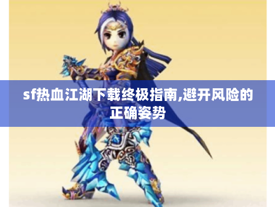 sf热血江湖下载终极指南,避开风险的正确姿势