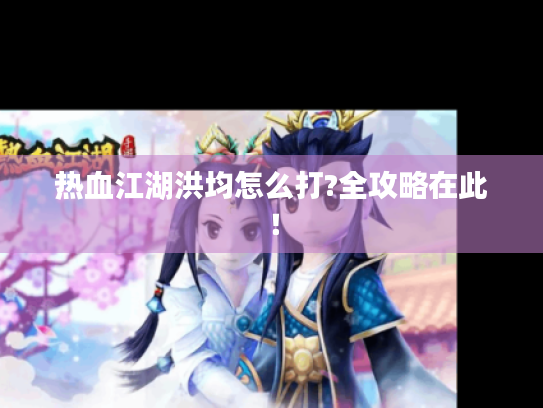 热血江湖洪均怎么打?全攻略在此！