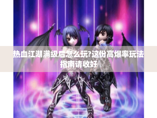 热血江湖满级后怎么玩?这份高爆率玩法指南请收好 热血江湖满级后怎么玩?这份高爆率玩法指南请收好