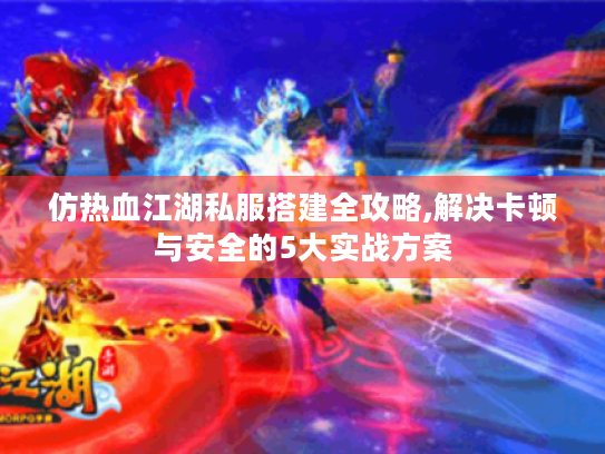 仿热血江湖私服搭建全攻略,解决卡顿与安全的5大实战方案