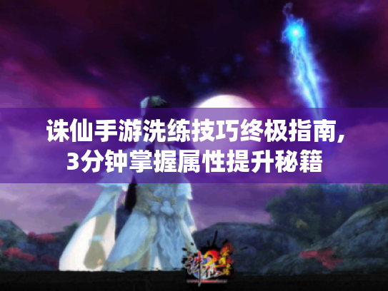 诛仙手游洗练技巧终极指南,3分钟掌握属性提升秘籍