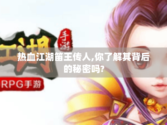 热血江湖笛王传人,你了解其背后的秘密吗?