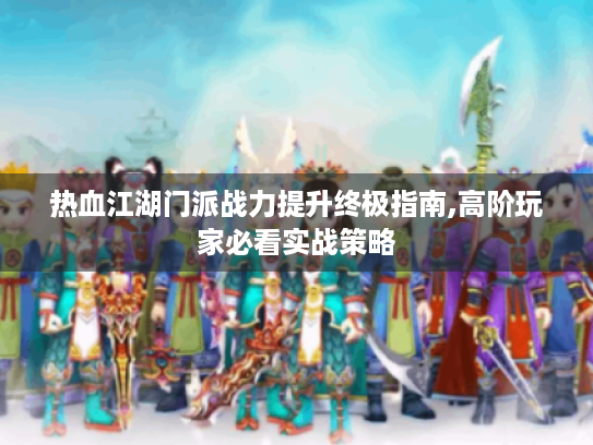 热血江湖门派战力提升终极指南,高阶玩家必看实战策略