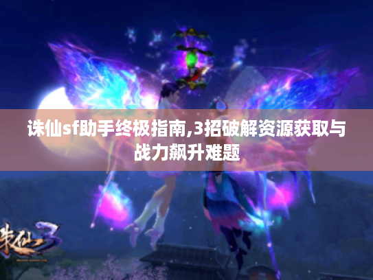 诛仙sf助手终极指南,3招破解资源获取与战力飙升难题