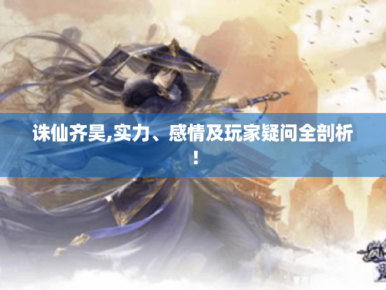 诛仙齐昊,实力、感情及玩家疑问全剖析！