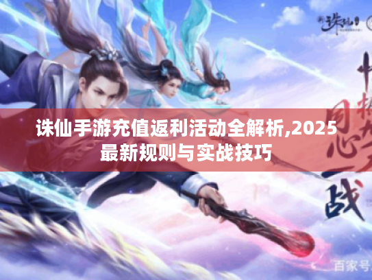 诛仙手游充值返利活动全解析,2025最新规则与实战技巧 诛仙手游充值返利活动全解析,2025最新规则与实战技巧