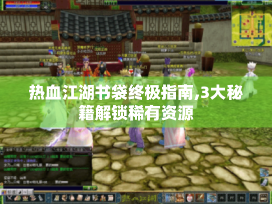 热血江湖书袋终极指南,3大秘籍解锁稀有资源
