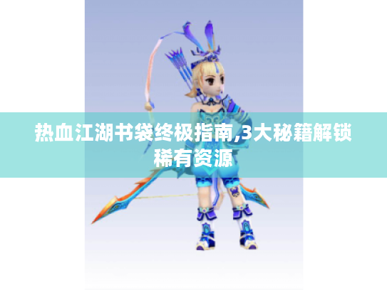 热血江湖书袋终极指南,3大秘籍解锁稀有资源