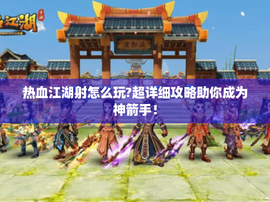 热血江湖射怎么玩?超详细攻略助你成为神箭手！