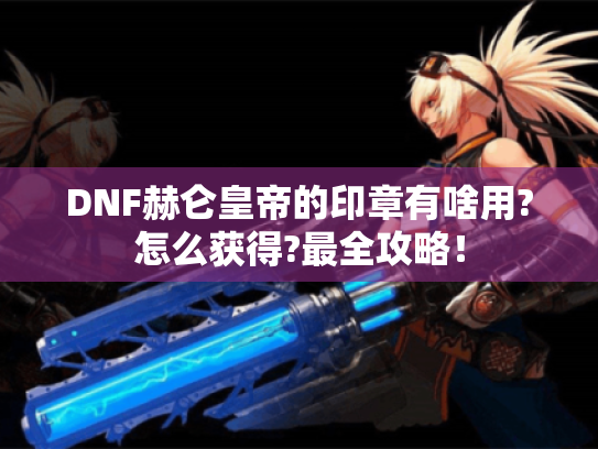 DNF赫仑皇帝的印章有啥用?怎么获得?最全攻略！