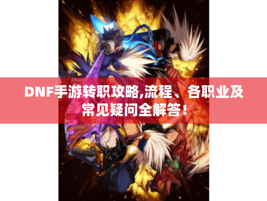 DNF手游转职攻略,流程、各职业及常见疑问全解答！