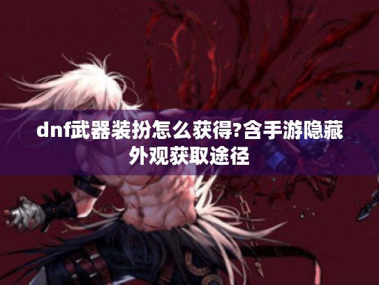 dnf武器装扮怎么获得?含手游隐藏外观获取途径 dnf武器装扮怎么获得?含手游隐藏外观获取途径