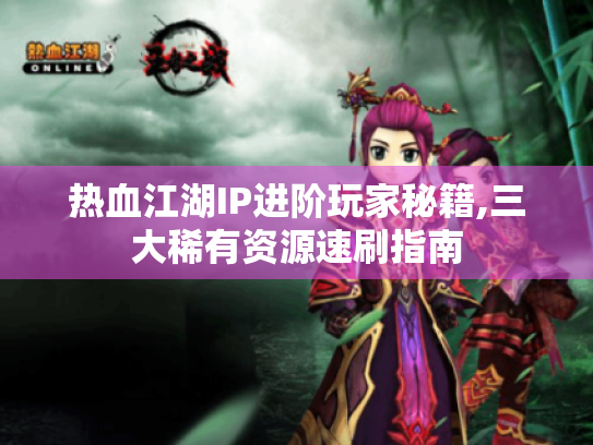 热血江湖IP进阶玩家秘籍,三大稀有资源速刷指南