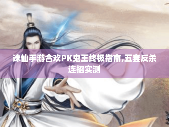 诛仙手游合欢PK鬼王终极指南,五套反杀连招实测
