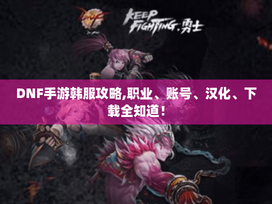 DNF手游韩服攻略,职业、账号、汉化、下载全知道！