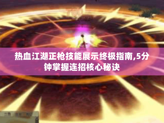 热血江湖正枪技能展示终极指南,5分钟掌握连招核心秘诀 热血江湖正枪技能展示终极指南,5分钟掌握连招核心秘诀