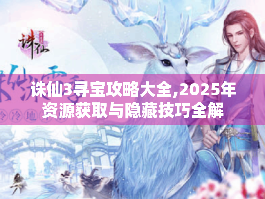 诛仙3寻宝攻略大全,2025年资源获取与隐藏技巧全解