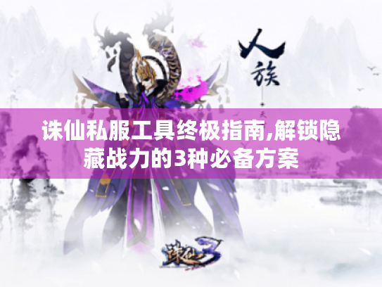 诛仙私服工具终极指南,解锁隐藏战力的3种必备方案
