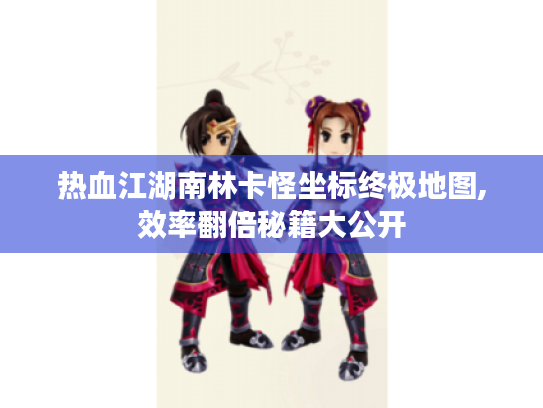 热血江湖南林卡怪坐标终极地图,效率翻倍秘籍大公开