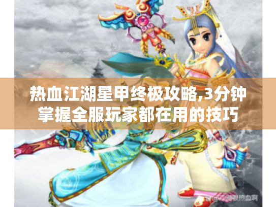 热血江湖星甲终极攻略,3分钟掌握全服玩家都在用的技巧