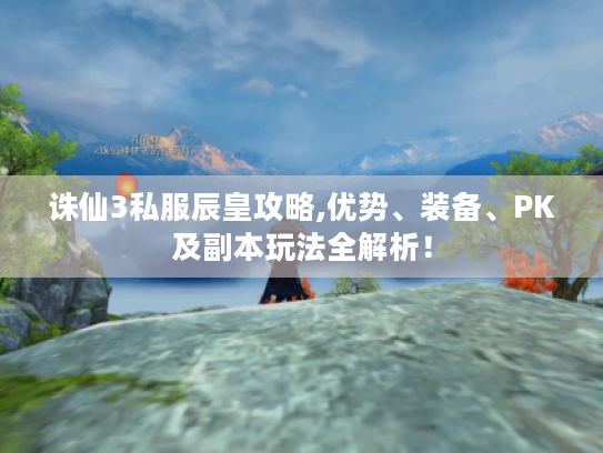 诛仙3私服辰皇攻略,优势、装备、PK及副本玩法全解析! 诛仙3私服辰皇攻略,优势、装备、PK及副本玩法全解析!