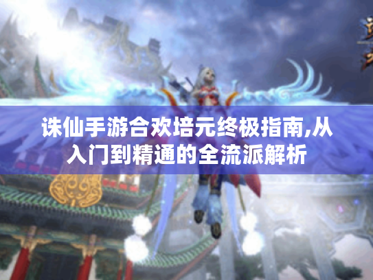 诛仙手游合欢培元终极指南,从入门到精通的全流派解析 诛仙手游合欢培元终极指南,从入门到精通的全流派解析