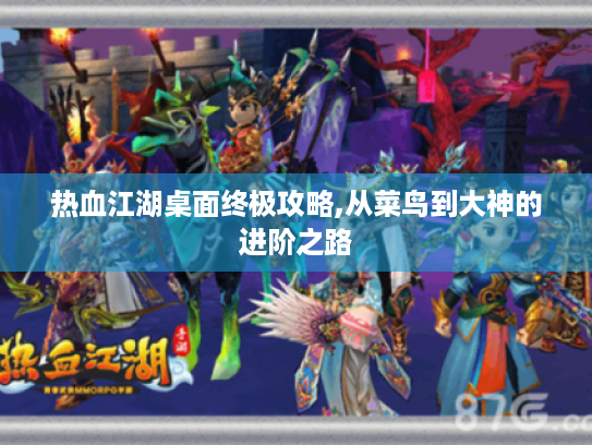 热血江湖桌面终极攻略,从菜鸟到大神的进阶之路