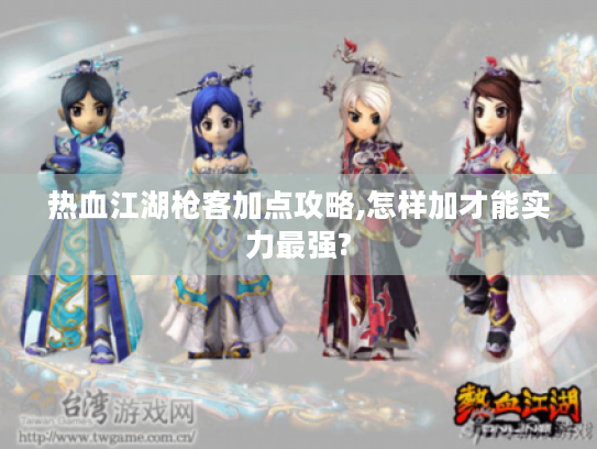 热血江湖枪客加点攻略,怎样加才能实力最强?