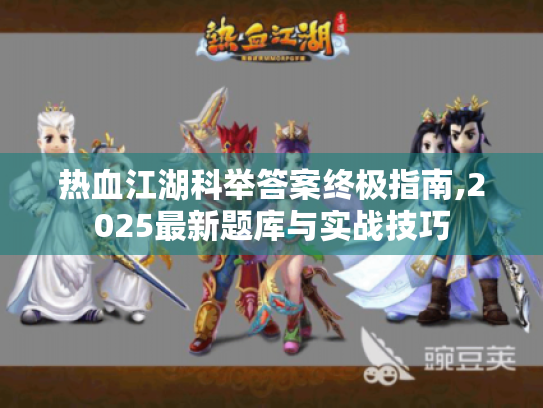 热血江湖科举答案终极指南,2025最新题库与实战技巧 热血江湖科举答案终极指南,2025最新题库与实战技巧