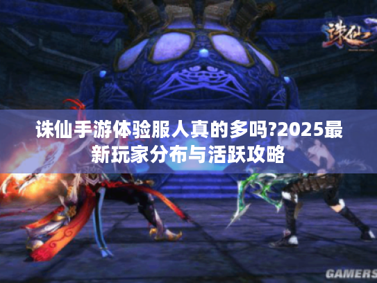 诛仙手游体验服人真的多吗?2025最新玩家分布与活跃攻略
