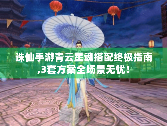 诛仙手游青云星魂搭配终极指南,3套方案全场景无忧！