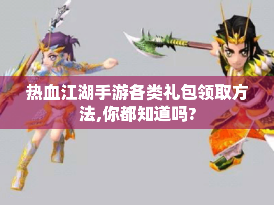 热血江湖手游各类礼包领取方法,你都知道吗?