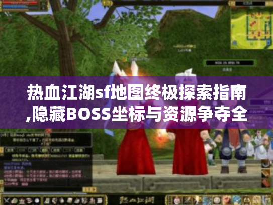 热血江湖sf地图终极探索指南,隐藏BOSS坐标与资源争夺全攻略