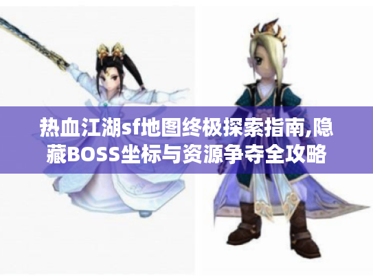 热血江湖sf地图终极探索指南,隐藏BOSS坐标与资源争夺全攻略