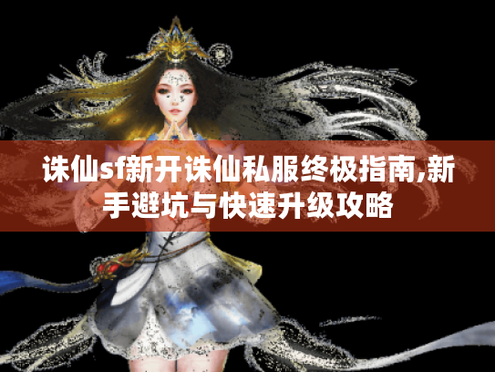 诛仙sf新开诛仙私服终极指南,新手避坑与快速升级攻略