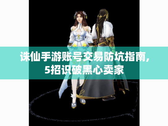 诛仙手游账号交易防坑指南,5招识破黑心卖家