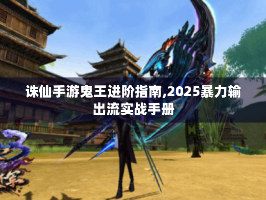 诛仙手游鬼王进阶指南,2025暴力输出流实战手册