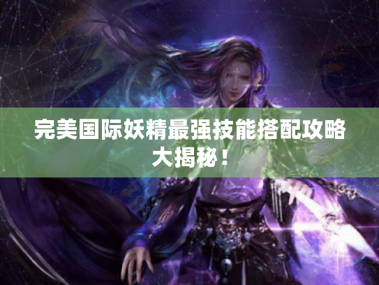 完美国际妖精最强技能搭配攻略大揭秘! 完美国际妖精最强技能搭配攻略大揭秘!