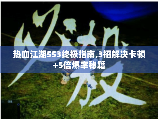 热血江湖553终极指南,3招解决卡顿+5倍爆率秘籍