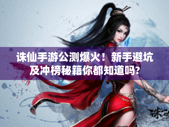 诛仙手游公测爆火!新手避坑及冲榜秘籍你都知道吗? 诛仙手游公测爆火!新手避坑及冲榜秘籍你都知道吗?